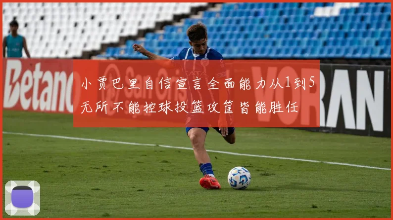 小贾巴里自信宣言全面能力从1到5无所不能控球投篮攻筐皆能胜任